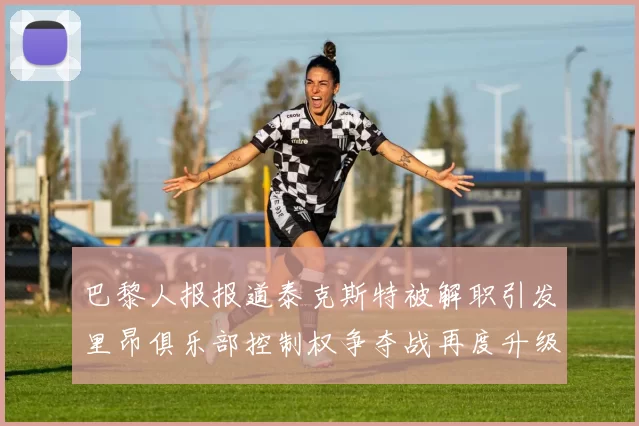 巴黎人报报道泰克斯特被解职引发里昂俱乐部控制权争夺战再度升级