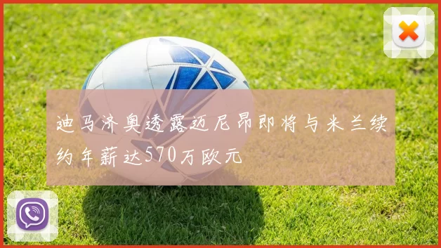 迪马济奥透露迈尼昂即将与米兰续约年薪达570万欧元