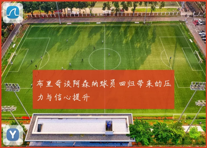 布里奇谈阿森纳球员回归带来的压力与信心提升