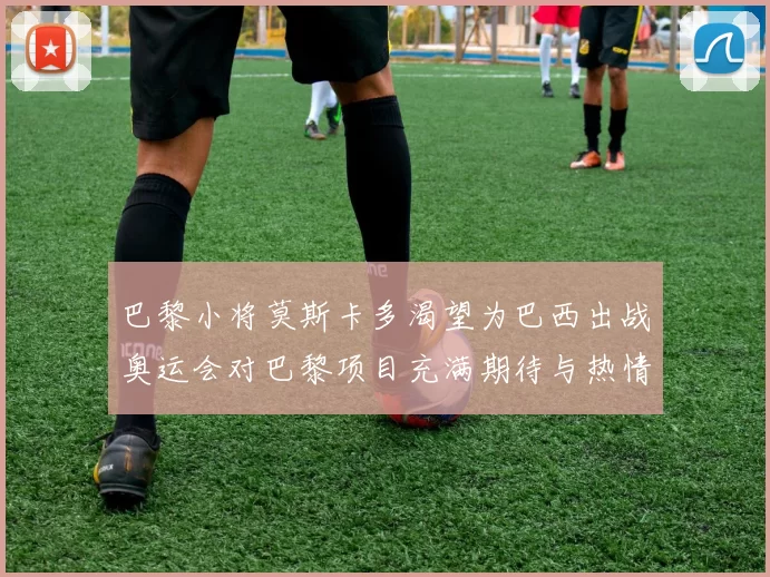 巴黎小将莫斯卡多渴望为巴西出战奥运会对巴黎项目充满期待与热情