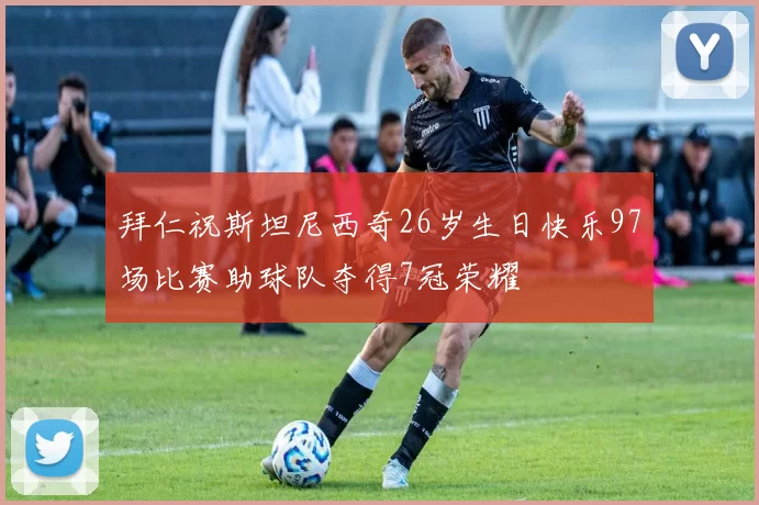 拜仁祝斯坦尼西奇26岁生日快乐97场比赛助球队夺得7冠荣耀