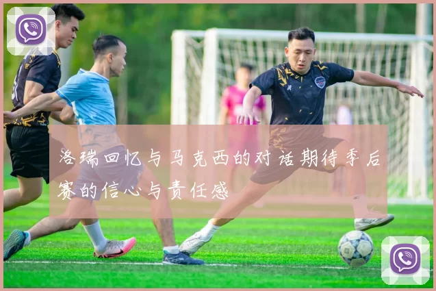 洛瑞回忆与马克西的对话期待季后赛的信心与责任感