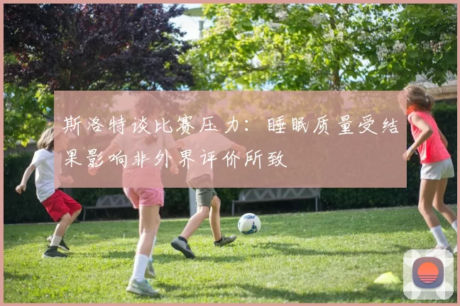 斯洛特谈比赛压力：睡眠质量受结果影响非外界评价所致