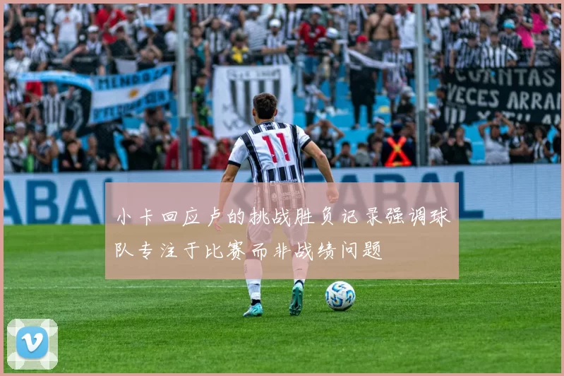 小卡回应卢的挑战胜负记录强调球队专注于比赛而非战绩问题