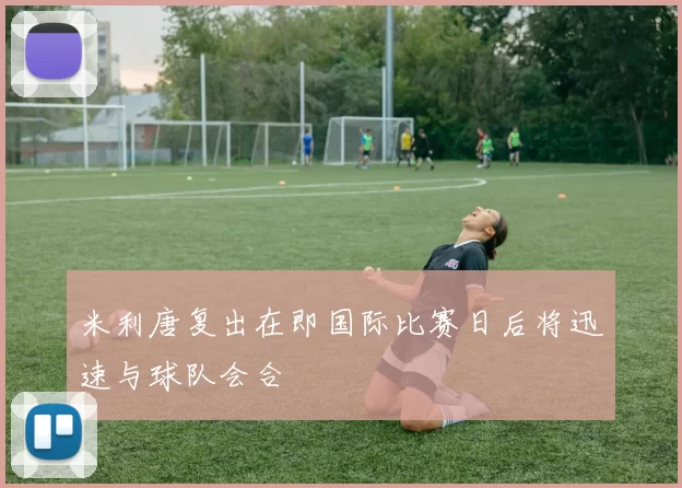 米利唐复出在即国际比赛日后将迅速与球队会合