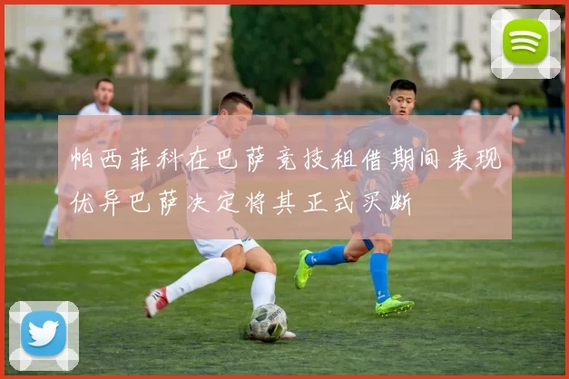 帕西菲科在巴萨竞技租借期间表现优异巴萨决定将其正式买断