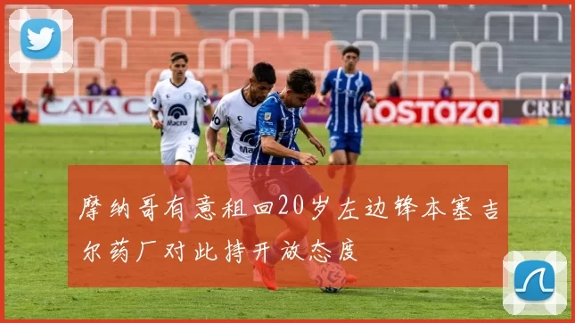 摩纳哥有意租回20岁左边锋本塞吉尔药厂对此持开放态度
