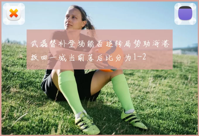 武磊替补登场能否逆转局势助海港扳回一城当前落后比分为1-2