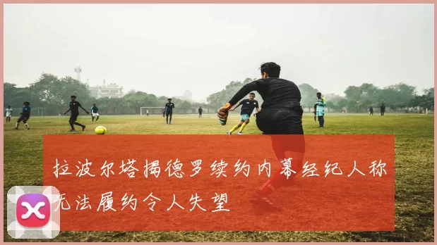拉波尔塔揭德罗续约内幕经纪人称无法履约令人失望