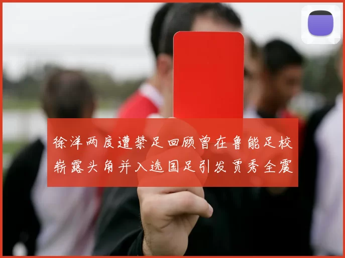 徐洋两度遭禁足回顾曾在鲁能足校崭露头角并入选国足引发贾秀全震惊