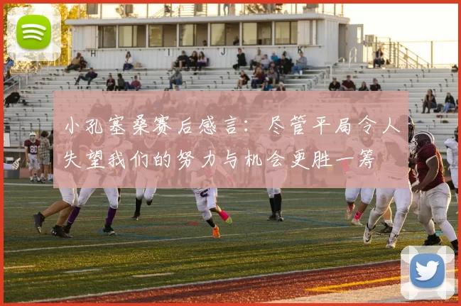 小孔塞桑赛后感言：尽管平局令人失望我们的努力与机会更胜一筹