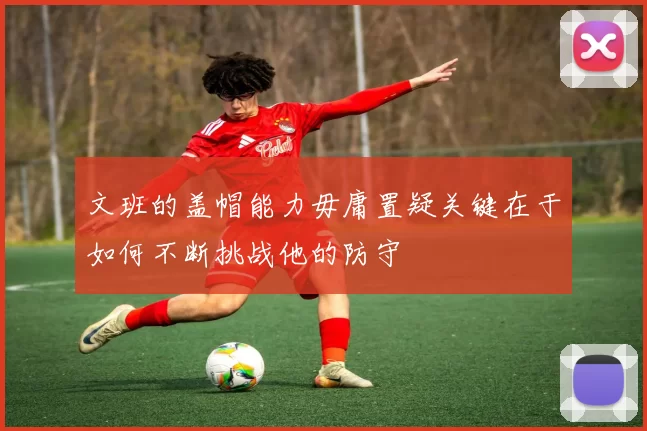 文班的盖帽能力毋庸置疑关键在于如何不断挑战他的防守