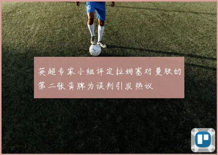 英超专家小组评定拉姆塞对曼联的第二张黄牌为误判引发热议