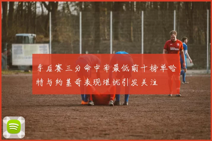 季后赛三分命中率最低前十榜单哈特与约基奇表现堪忧引发关注