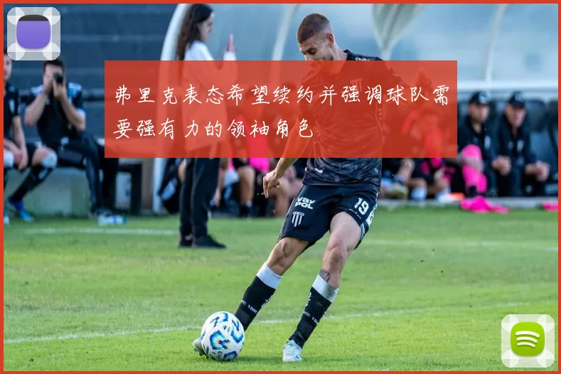 弗里克表态希望续约并强调球队需要强有力的领袖角色