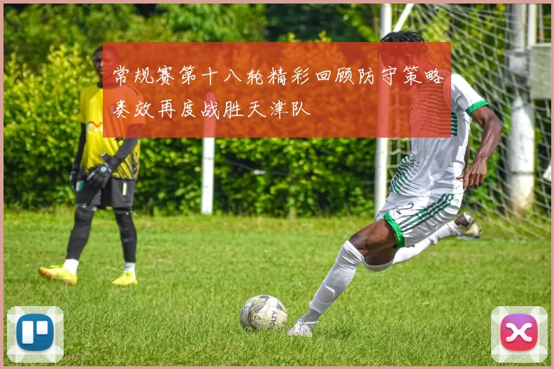 常规赛第十八轮精彩回顾防守策略奏效再度战胜天津队