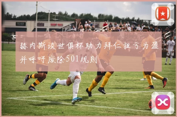 赫内斯谈世俱杯助力拜仁扭亏为盈并呼吁废除501规则