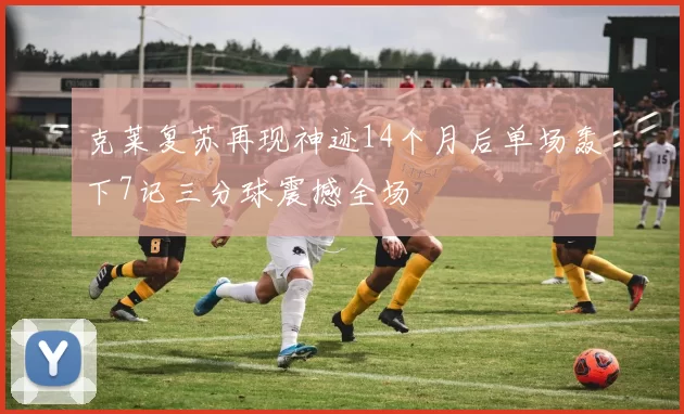 克莱复苏再现神迹14个月后单场轰下7记三分球震撼全场