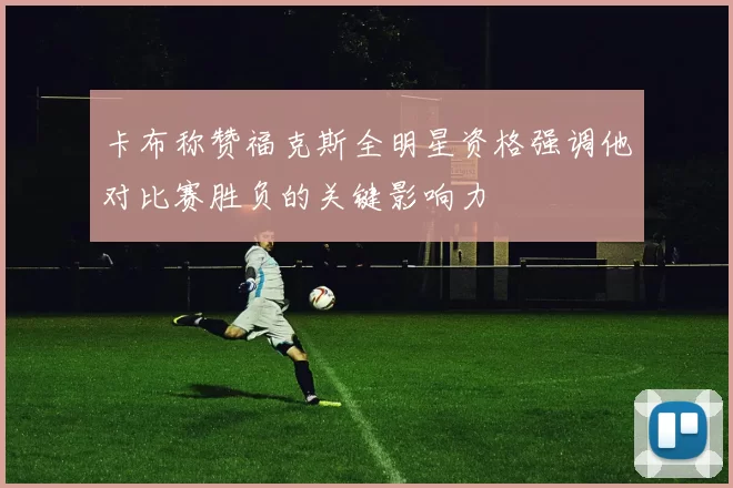 卡布称赞福克斯全明星资格强调他对比赛胜负的关键影响力