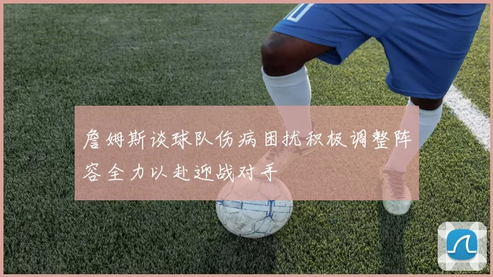 詹姆斯谈球队伤病困扰积极调整阵容全力以赴迎战对手