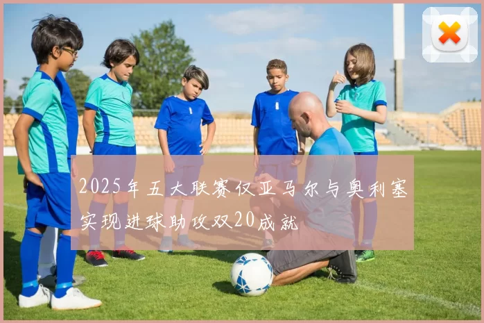 2025年五大联赛仅亚马尔与奥利塞实现进球助攻双20成就