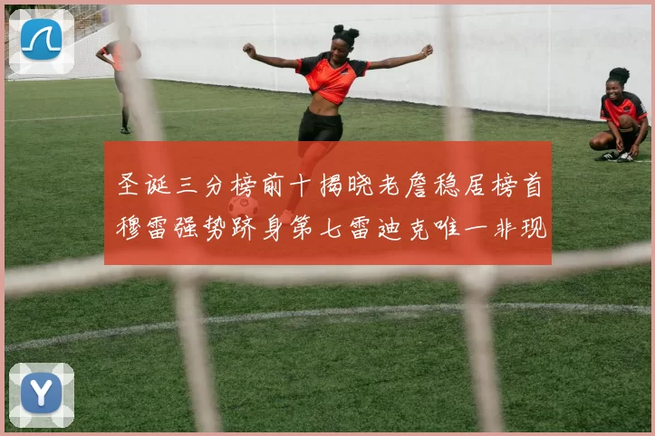 圣诞三分榜前十揭晓老詹稳居榜首穆雷强势跻身第七雷迪克唯一非现役球员