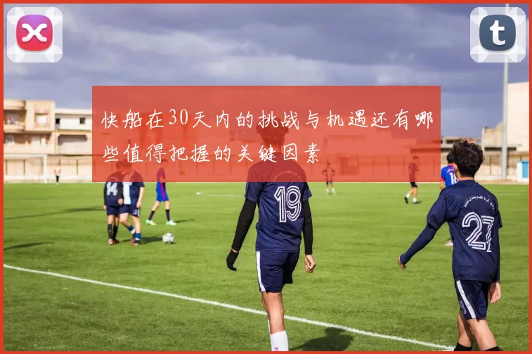 快船在30天内的挑战与机遇还有哪些值得把握的关键因素