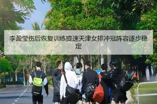 李盈莹伤后恢复训练提速天津女排冲冠阵容逐步稳定 - jiuyou